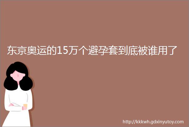 东京奥运的15万个避孕套到底被谁用了