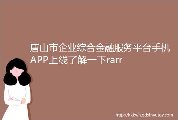 唐山市企业综合金融服务平台手机APP上线了解一下rarr