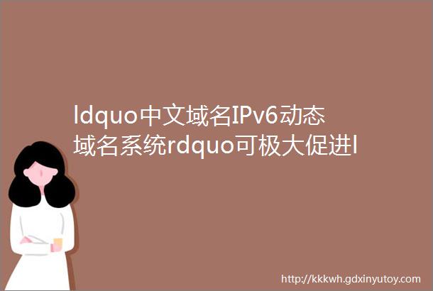 ldquo中文域名IPv6动态域名系统rdquo可极大促进ldquo互联网rdquo