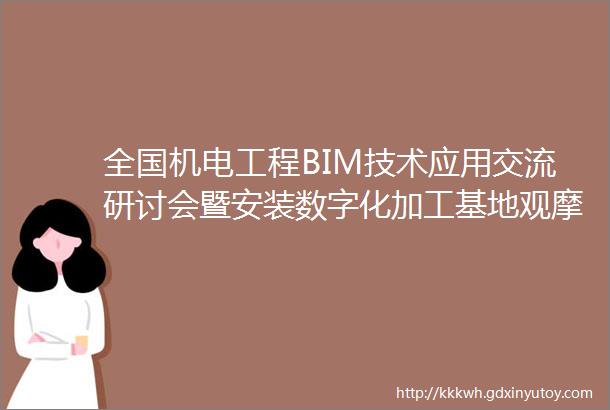 全国机电工程BIM技术应用交流研讨会暨安装数字化加工基地观摩会在大连成功召开