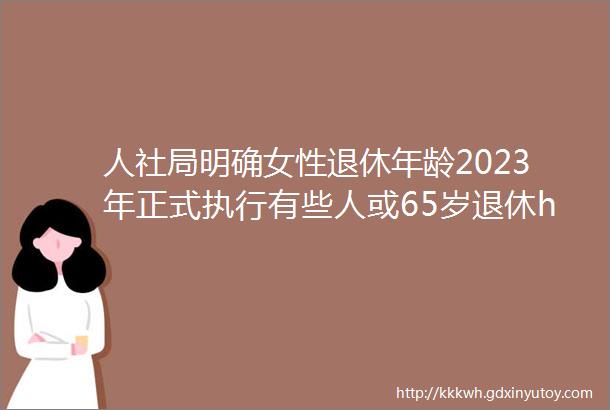 人社局明确女性退休年龄2023年正式执行有些人或65岁退休hellip