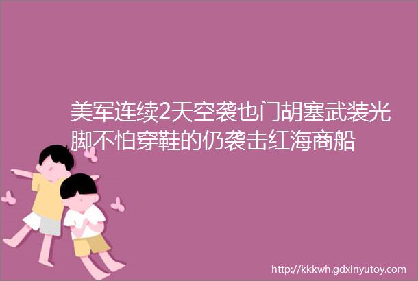 美军连续2天空袭也门胡塞武装光脚不怕穿鞋的仍袭击红海商船