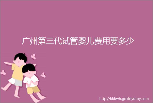 广州第三代试管婴儿费用要多少