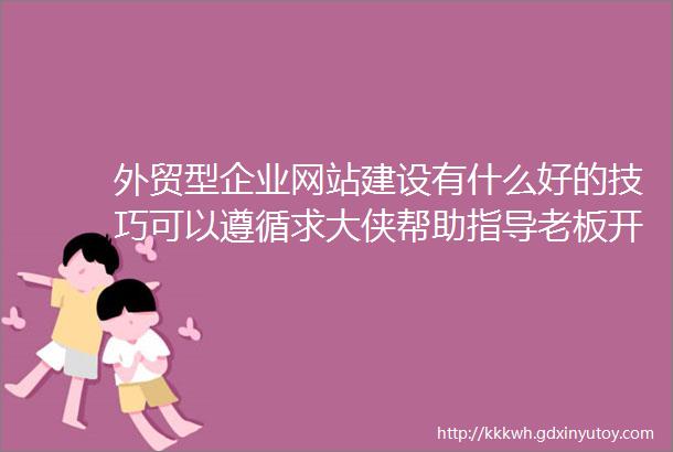 外贸型企业网站建设有什么好的技巧可以遵循求大侠帮助指导老板开