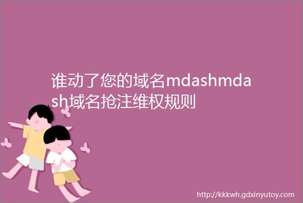 谁动了您的域名mdashmdash域名抢注维权规则