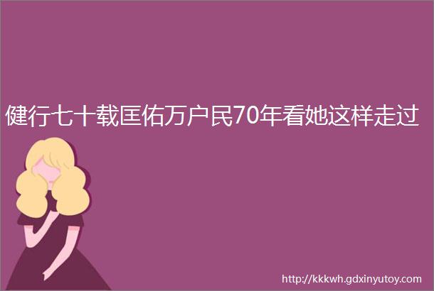 健行七十载匡佑万户民70年看她这样走过