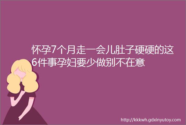 怀孕7个月走一会儿肚子硬硬的这6件事孕妇要少做别不在意