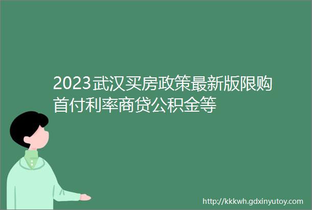 2023武汉买房政策最新版限购首付利率商贷公积金等
