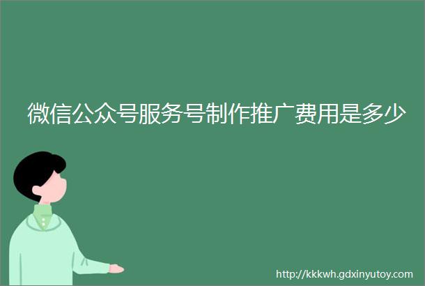 微信公众号服务号制作推广费用是多少