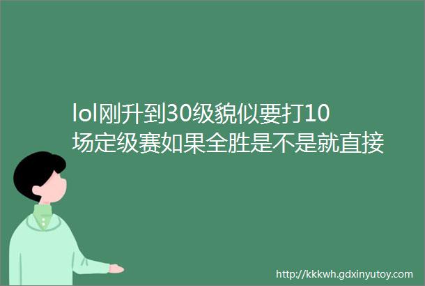 lol刚升到30级貌似要打10场定级赛如果全胜是不是就直接