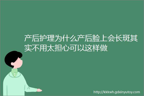 产后护理为什么产后脸上会长斑其实不用太担心可以这样做