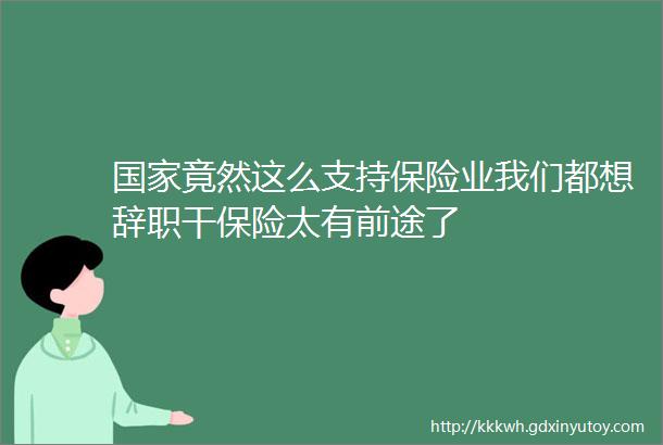 国家竟然这么支持保险业我们都想辞职干保险太有前途了