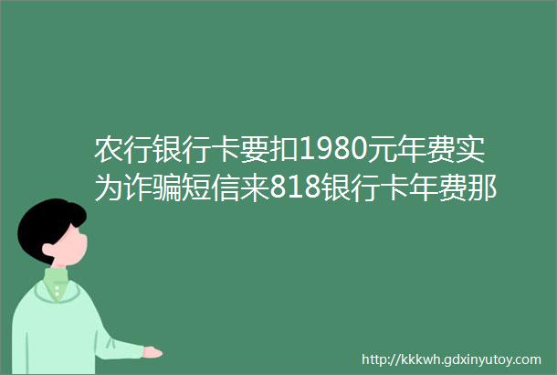 农行银行卡要扣1980元年费实为诈骗短信来818银行卡年费那点事