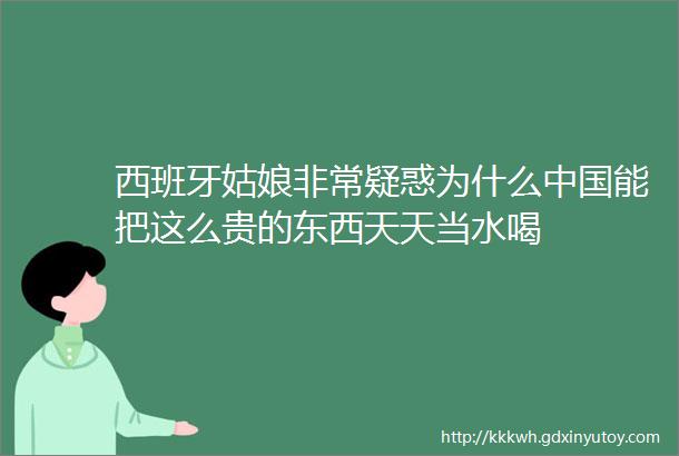 西班牙姑娘非常疑惑为什么中国能把这么贵的东西天天当水喝