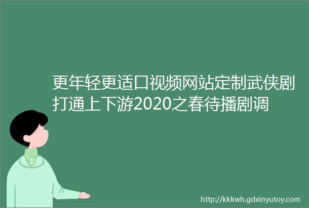 更年轻更适口视频网站定制武侠剧打通上下游2020之春待播剧调查3