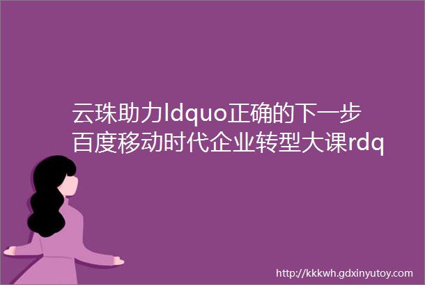 云珠助力ldquo正确的下一步百度移动时代企业转型大课rdquo广州站