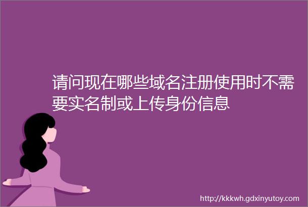 请问现在哪些域名注册使用时不需要实名制或上传身份信息