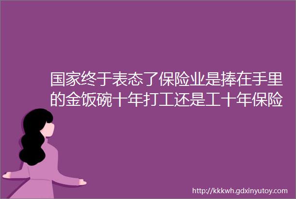 国家终于表态了保险业是捧在手里的金饭碗十年打工还是工十年保险定成功