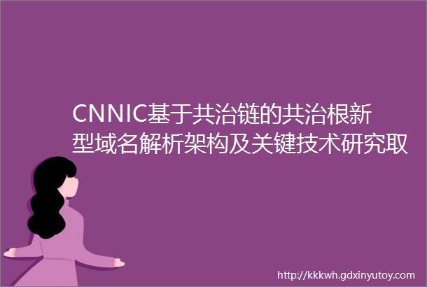 CNNIC基于共治链的共治根新型域名解析架构及关键技术研究取得重要进展