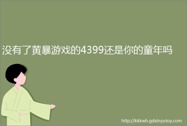 没有了黄暴游戏的4399还是你的童年吗