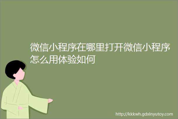 微信小程序在哪里打开微信小程序怎么用体验如何