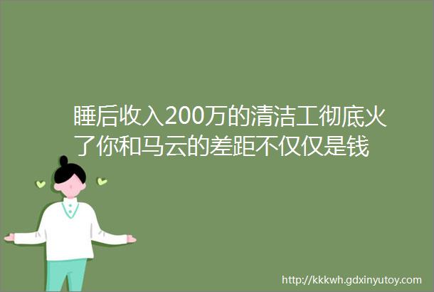 睡后收入200万的清洁工彻底火了你和马云的差距不仅仅是钱