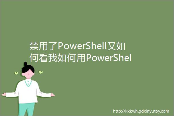 禁用了PowerShell又如何看我如何用PowerShell绕过应用白名单环境限制以及杀毒软件