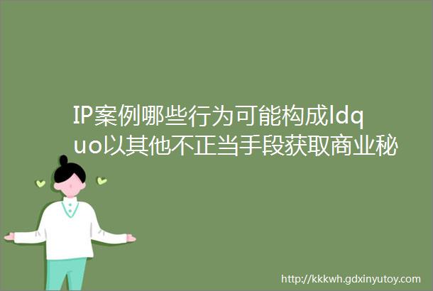 IP案例哪些行为可能构成ldquo以其他不正当手段获取商业秘密rdquo