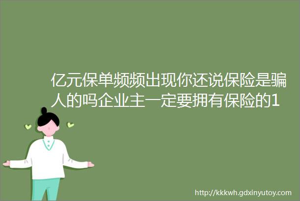 亿元保单频频出现你还说保险是骗人的吗企业主一定要拥有保险的10大理由