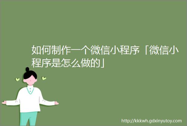 如何制作一个微信小程序「微信小程序是怎么做的」