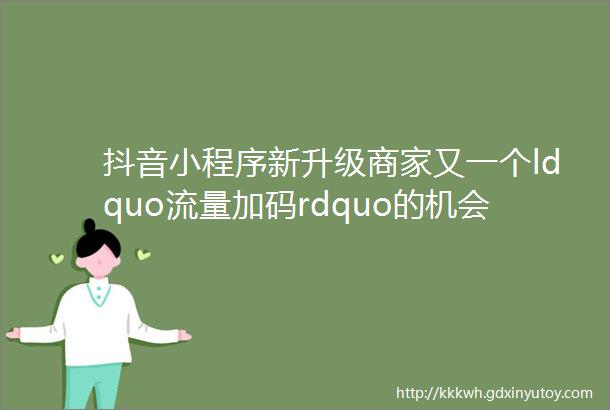 抖音小程序新升级商家又一个ldquo流量加码rdquo的机会来了