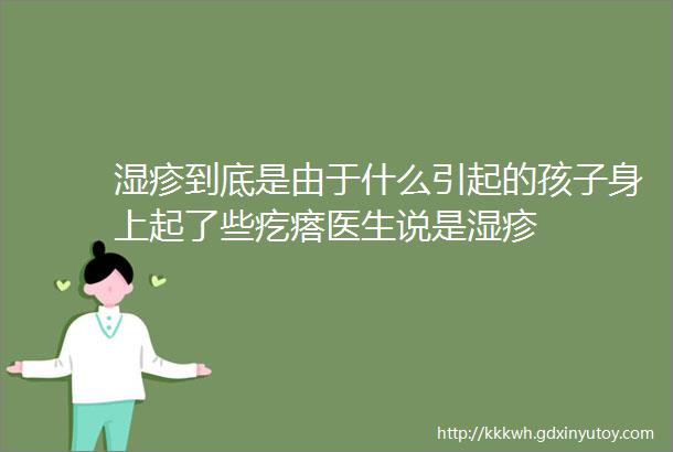 湿疹到底是由于什么引起的孩子身上起了些疙瘩医生说是湿疹