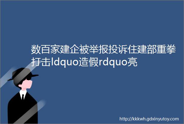 数百家建企被举报投诉住建部重拳打击ldquo造假rdquo亮罚单