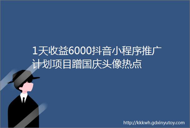 1天收益6000抖音小程序推广计划项目蹭国庆头像热点