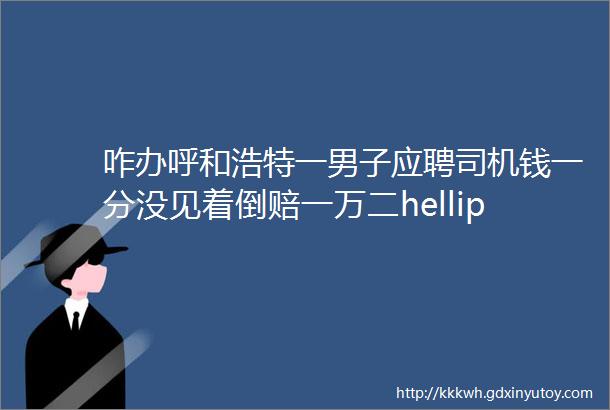 咋办呼和浩特一男子应聘司机钱一分没见着倒赔一万二hellip