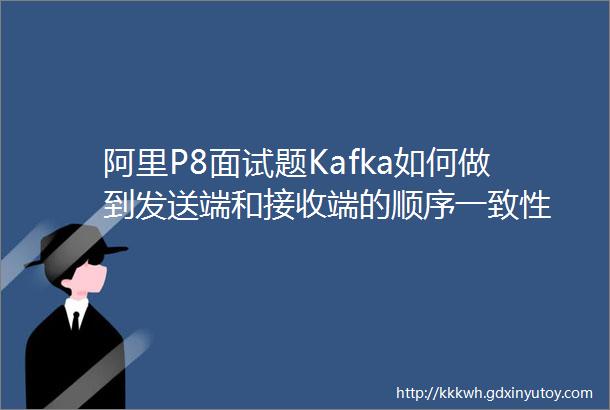 阿里P8面试题Kafka如何做到发送端和接收端的顺序一致性