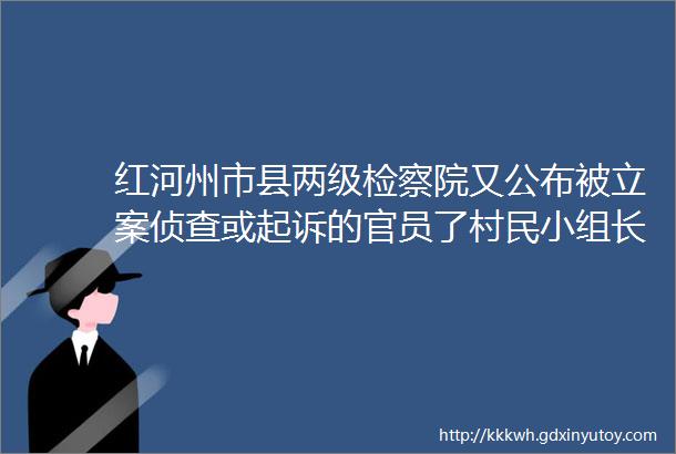 红河州市县两级检察院又公布被立案侦查或起诉的官员了村民小组长林业站长helliphellip多人被查