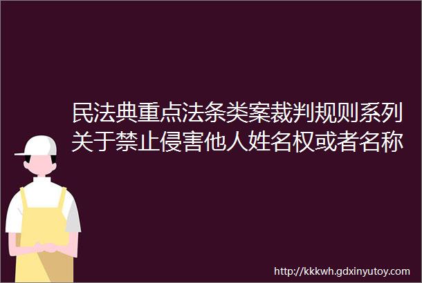 民法典重点法条类案裁判规则系列关于禁止侵害他人姓名权或者名称权的相关裁判规则7条