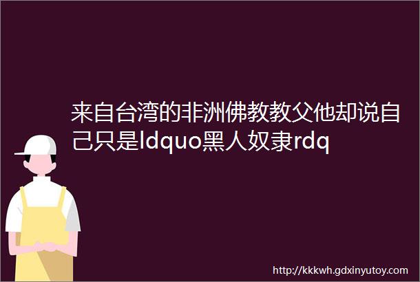 来自台湾的非洲佛教教父他却说自己只是ldquo黑人奴隶rdquo