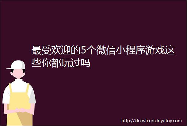 最受欢迎的5个微信小程序游戏这些你都玩过吗