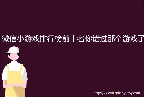 微信小游戏排行榜前十名你错过那个游戏了