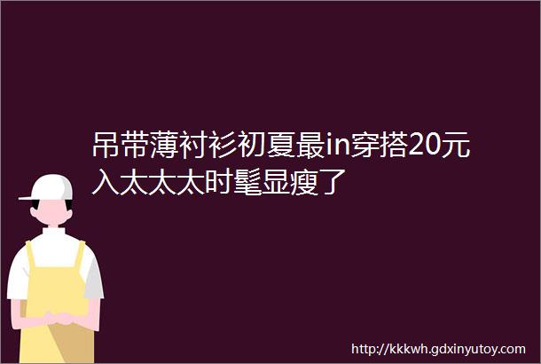 吊带薄衬衫初夏最in穿搭20元入太太太时髦显瘦了