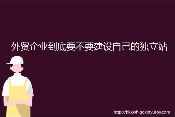 外贸企业到底要不要建设自己的独立站