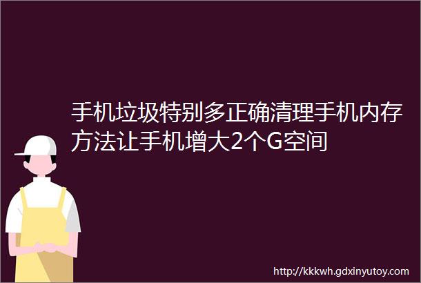 手机垃圾特别多正确清理手机内存方法让手机增大2个G空间