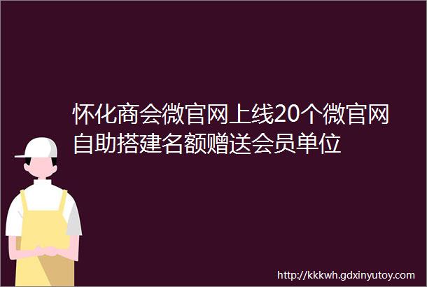 怀化商会微官网上线20个微官网自助搭建名额赠送会员单位