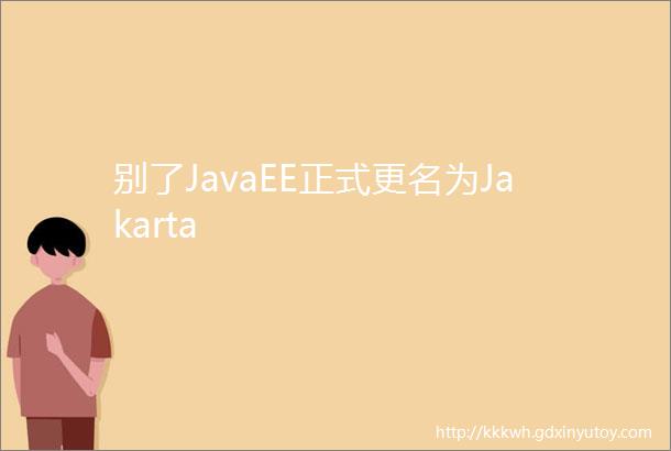 别了JavaEE正式更名为Jakarta