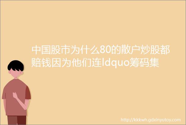 中国股市为什么80的散户炒股都赔钱因为他们连ldquo筹码集中度达到12rdquo意味着什么都不了解