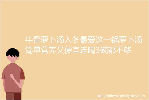 牛骨萝卜汤入冬最爱这一锅萝卜汤简单营养又便宜连喝3碗都不够