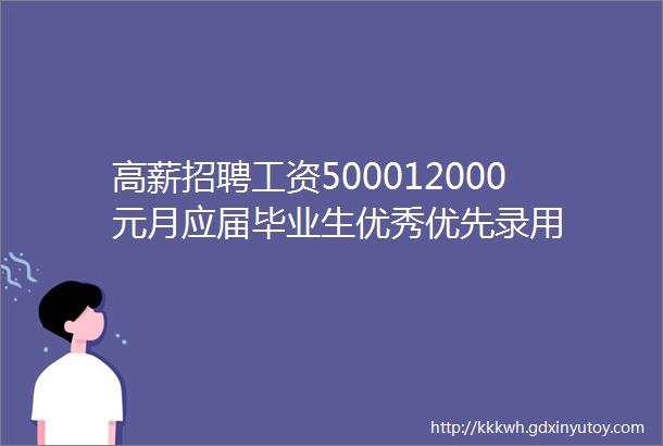 高薪招聘工资500012000元月应届毕业生优秀优先录用