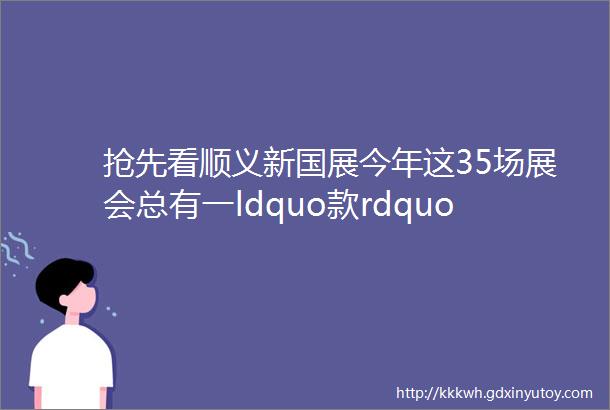 抢先看顺义新国展今年这35场展会总有一ldquo款rdquo适合您